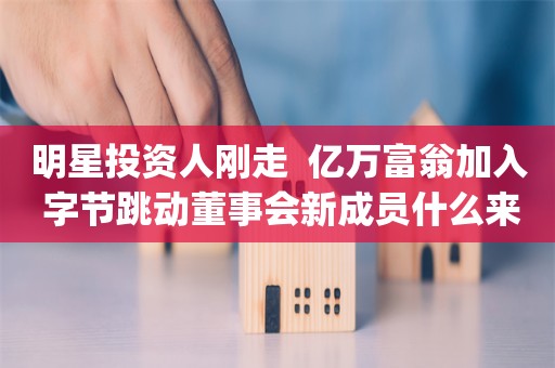 明星投资人刚走  亿万富翁加入 字节跳动董事会新成员什么来头？_ZAKER新闻