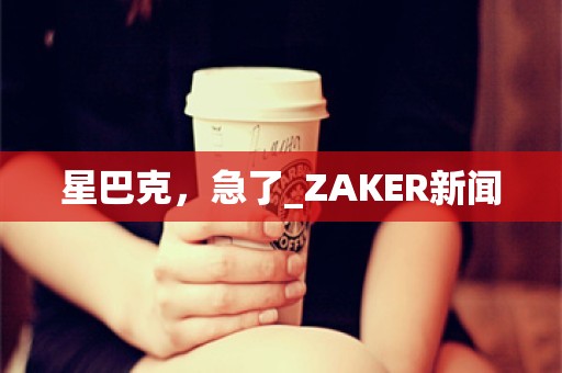 星巴克，急了_ZAKER新闻