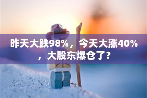 昨天大跌98%，今天大涨40%，大股东爆仓了？