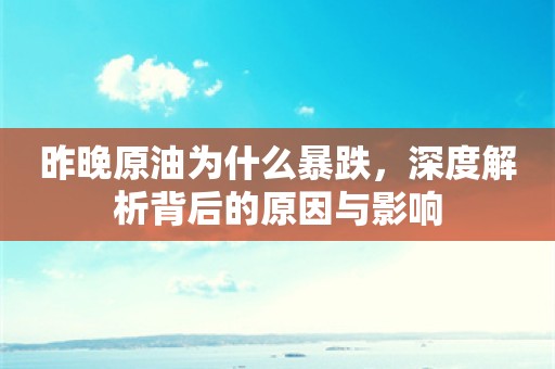 昨晚原油为什么暴跌，深度解析背后的原因与影响