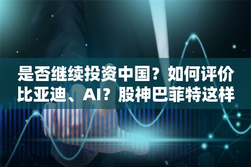 是否继续投资中国？如何评价比亚迪、AI？股神巴菲特这样回答