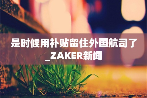 是时候用补贴留住外国航司了_ZAKER新闻