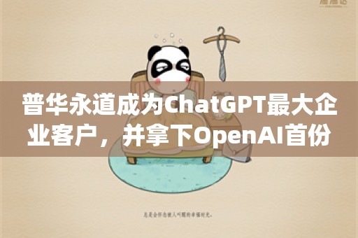 普华永道成为ChatGPT最大企业客户，并拿下OpenAI首份转售合作协议