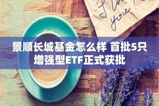 景顺长城基金怎么样 首批5只增强型ETF正式获批