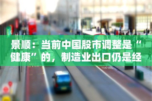 景顺：当前中国股市调整是“健康”的，制造业出口仍是经济的“璀璨之星”