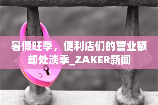 暑假旺季，便利店们的营业额却处淡季_ZAKER新闻