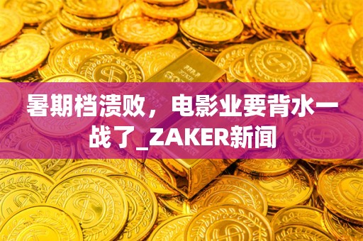 暑期档溃败，电影业要背水一战了_ZAKER新闻