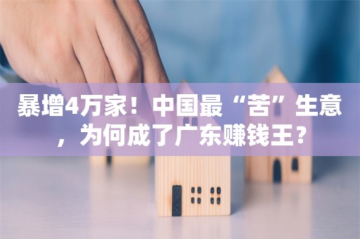 暴增4万家！中国最“苦”生意，为何成了广东赚钱王？