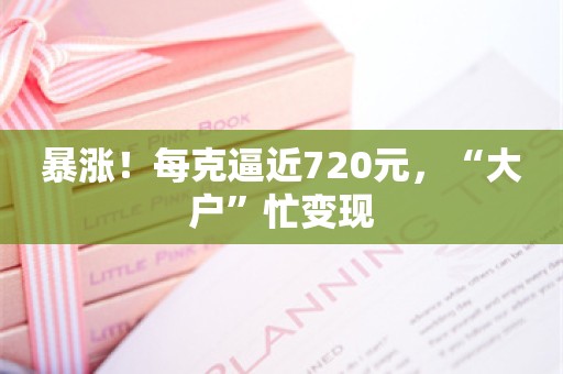 暴涨！每克逼近720元，“大户”忙变现