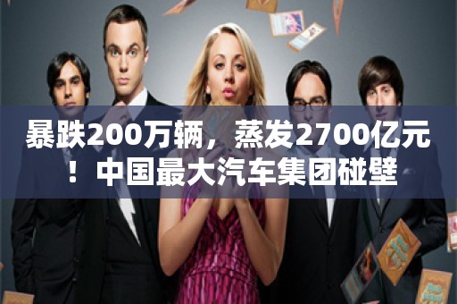 暴跌200万辆，蒸发2700亿元！中国最大汽车集团碰壁