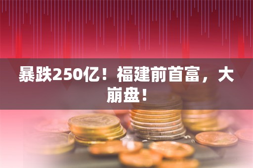 暴跌250亿！福建前首富，大崩盘！