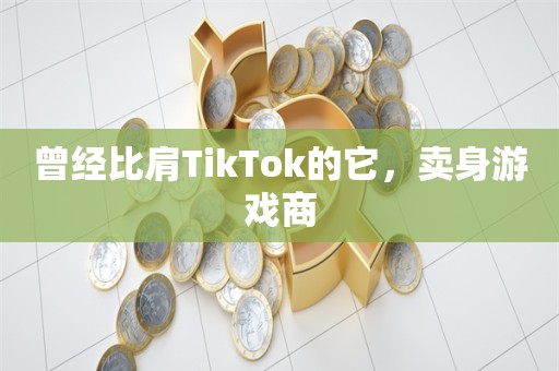 曾经比肩TikTok的它，卖身游戏商