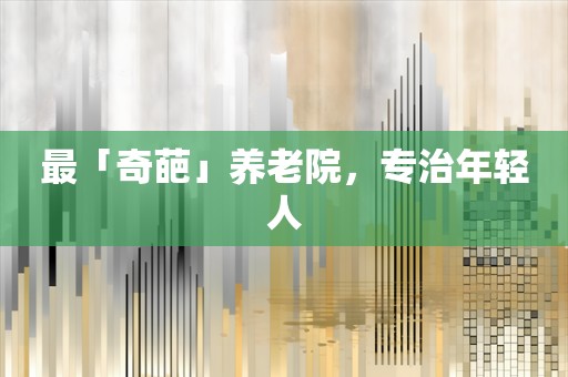 最「奇葩」养老院，专治年轻人