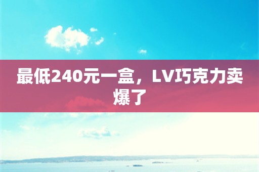 最低240元一盒，LV巧克力卖爆了