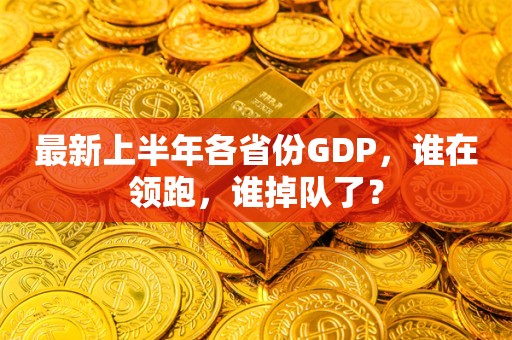 最新上半年各省份GDP，谁在领跑，谁掉队了？