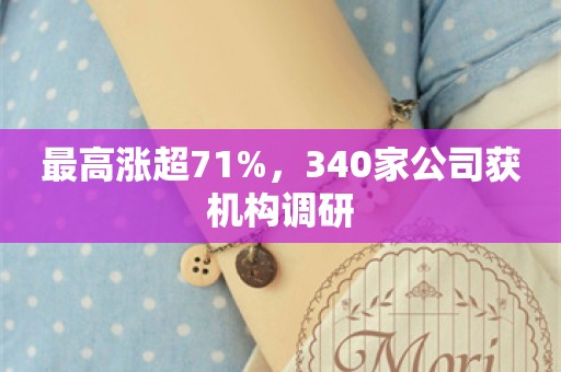 最高涨超71%，340家公司获机构调研