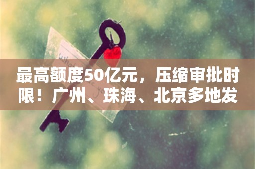 最高额度50亿元，压缩审批时限！广州、珠海、北京多地发文支持创新药