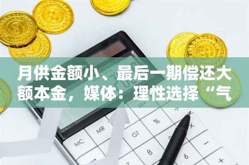 月供金额小、最后一期偿还大额本金，媒体：理性选择“气球贷”