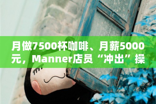 月做7500杯咖啡、月薪5000元，Manner店员“冲出”操作台