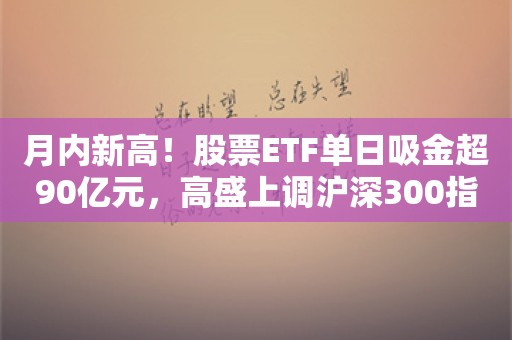 月内新高！股票ETF单日吸金超90亿元，高盛上调沪深300指数至4100点