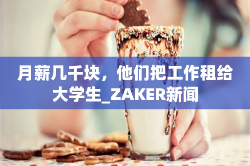 月薪几千块，他们把工作租给大学生_ZAKER新闻