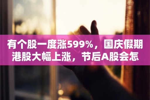 有个股一度涨599%，国庆假期港股大幅上涨，节后A股会怎么走？