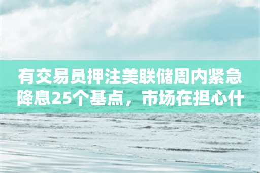 有交易员押注美联储周内紧急降息25个基点，市场在担心什么