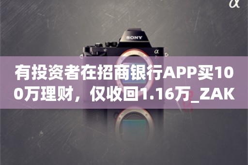 有投资者在招商银行APP买100万理财，仅收回1.16万_ZAKER新闻