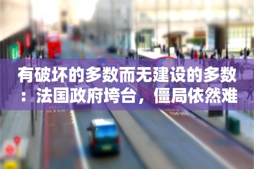 有破坏的多数而无建设的多数：法国政府垮台，僵局依然难解