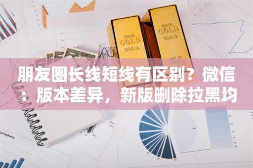 朋友圈长线短线有区别？微信：版本差异，新版删除拉黑均为短线