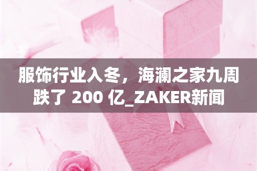 服饰行业入冬，海澜之家九周跌了 200 亿_ZAKER新闻