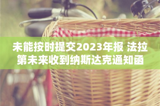 未能按时提交2023年报 法拉第未来收到纳斯达克通知函