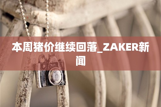 本周猪价继续回落_ZAKER新闻