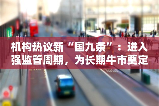 机构热议新“国九条”：进入强监管周期，为长期牛市奠定基础