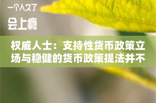 权威人士：支持性货币政策立场与稳健的货币政策提法并不矛盾