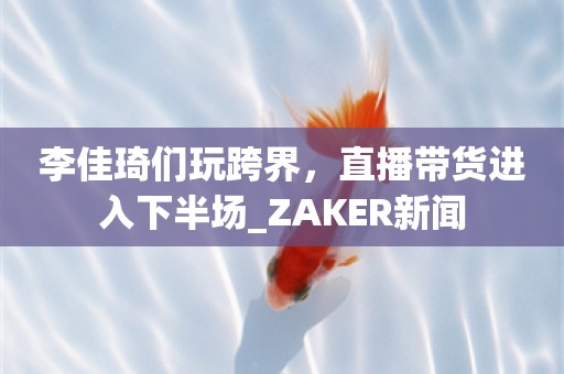 李佳琦们玩跨界，直播带货进入下半场_ZAKER新闻