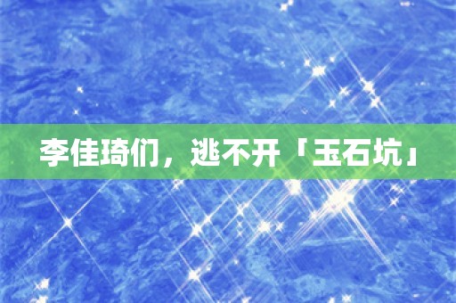 李佳琦们，逃不开「玉石坑」