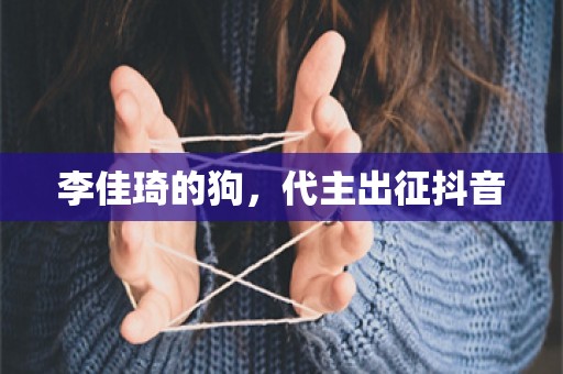 李佳琦的狗，代主出征抖音