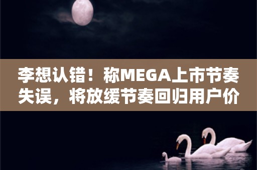 李想认错！称MEGA上市节奏失误，将放缓节奏回归用户价值