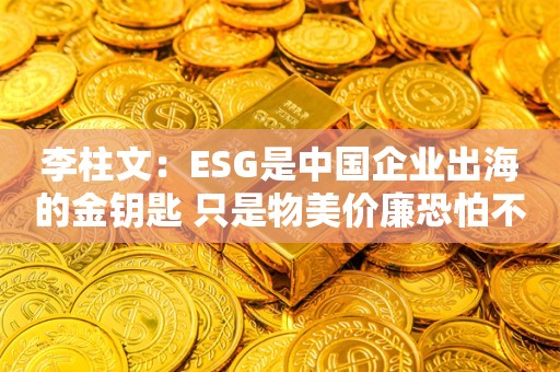 李柱文：ESG是中国企业出海的金钥匙 只是物美价廉恐怕不太行