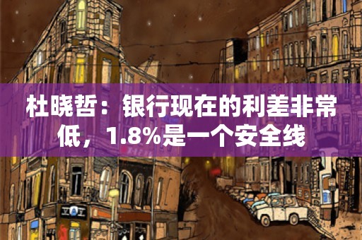 杜晓哲：银行现在的利差非常低，1.8%是一个安全线