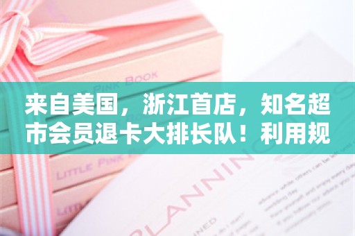 来自美国，浙江首店，知名超市会员退卡大排长队！利用规则薅羊毛？