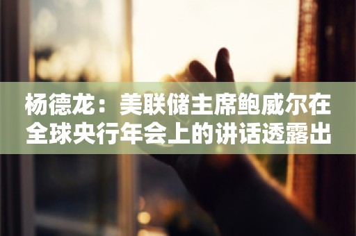 杨德龙：美联储主席鲍威尔在全球央行年会上的讲话透露出九月降息的最强烈信号