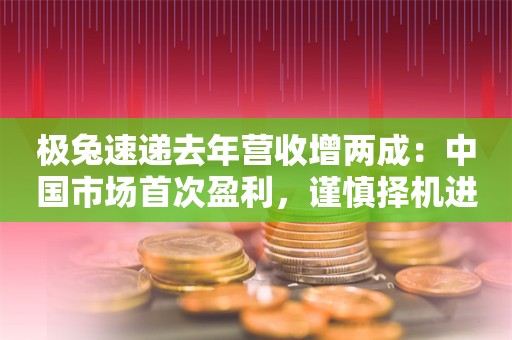 极兔速递去年营收增两成：中国市场首次盈利，谨慎择机进入新市场