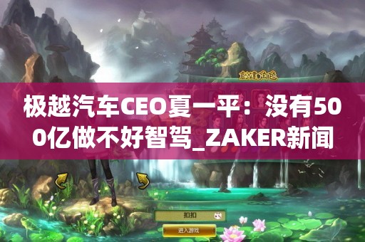 极越汽车CEO夏一平：没有500亿做不好智驾_ZAKER新闻