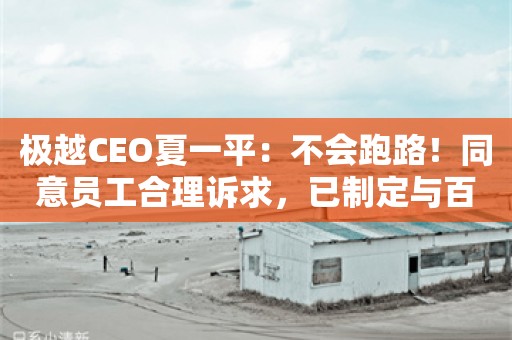 极越CEO夏一平：不会跑路！同意员工合理诉求，已制定与百度、吉利沟通计划