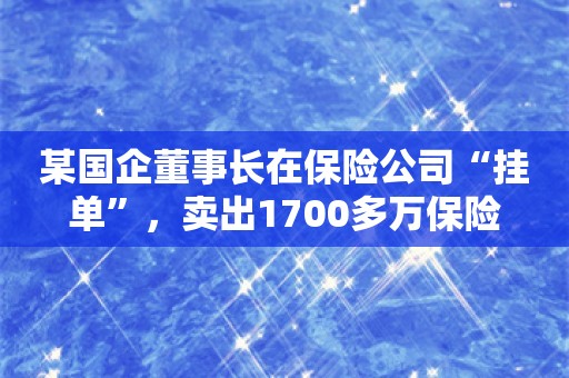 某国企董事长在保险公司“挂单”，卖出1700多万保险