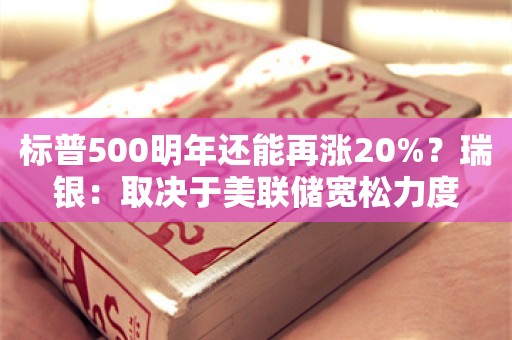 标普500明年还能再涨20%？瑞银：取决于美联储宽松力度