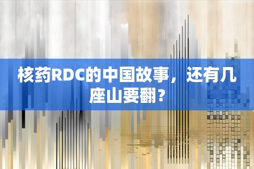 核药RDC的中国故事，还有几座山要翻？