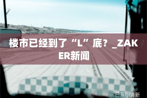 楼市已经到了“L”底？_ZAKER新闻